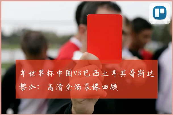 年世界杯中国vs巴西土耳其哥斯达黎加：高清全场录像回顾