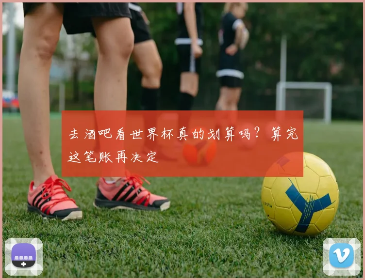 去酒吧看世界杯真的划算吗？算完这笔账再决定