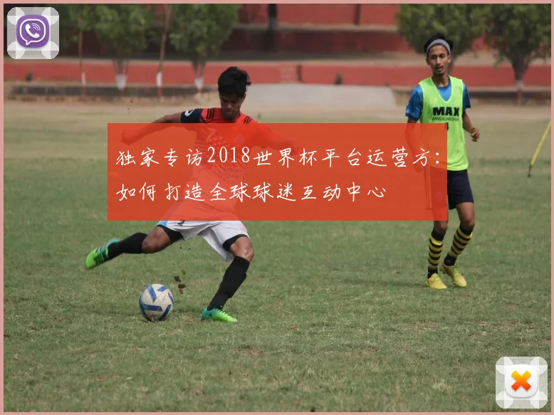 独家专访2018世界杯平台运营方：如何打造全球球迷互动中心