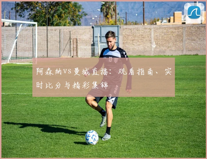 阿森纳vs曼城直播：观看指南、实时比分与精彩集锦